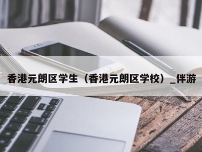 香港元朗区学生（香港元朗区学校）_伴游