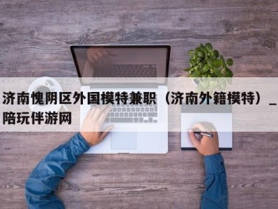 济南愧阴区外国模特兼职（济南外籍模特）_陪玩伴游网