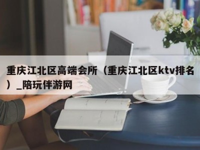 重庆江北区高端会所（重庆江北区ktv排名）_陪玩伴游网