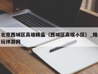 北京西城区高端精品（西城区高端小区）_陪玩伴游网