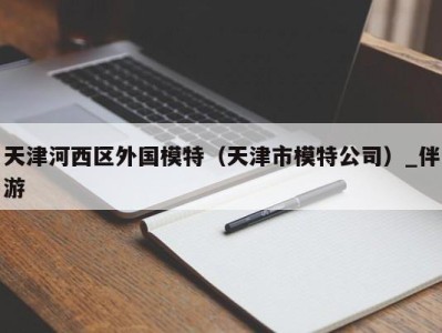 天津河西区外国模特（天津市模特公司）_伴游