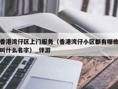 香港湾仔区上门服务（香港湾仔小区都有哪些叫什么名字）_伴游