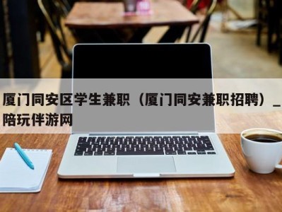 泉州厦门同安区学生兼职（厦门同安兼职招聘）_陪玩伴游网