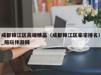 成都锦江区高端精品（成都锦江区豪宅排名）_陪玩伴游网