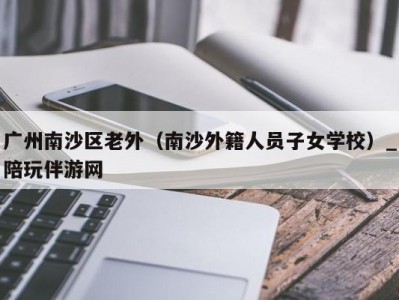 广州南沙区老外（南沙外籍人员子女学校）_陪玩伴游网