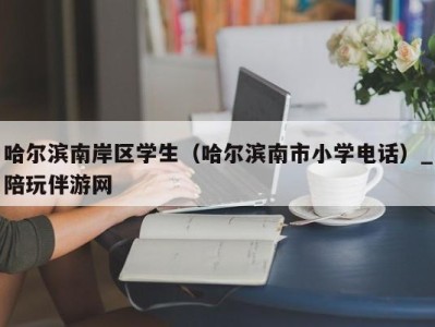 哈尔滨南岸区学生（哈尔滨南市小学电话）_陪玩伴游网