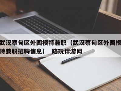 武汉蔡甸区外国模特兼职（武汉蔡甸区外国模特兼职招聘信息）_陪玩伴游网