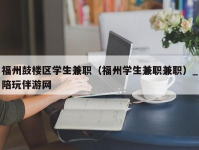 福州鼓楼区学生兼职（福州学生兼职兼职）_陪玩伴游网