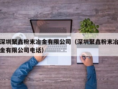 深圳聚鑫粉末冶金有限公司（深圳聚鑫粉末冶金有限公司电话）