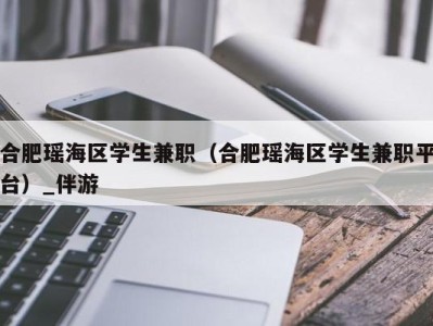 合肥瑶海区学生兼职（合肥瑶海区学生兼职平台）_伴游