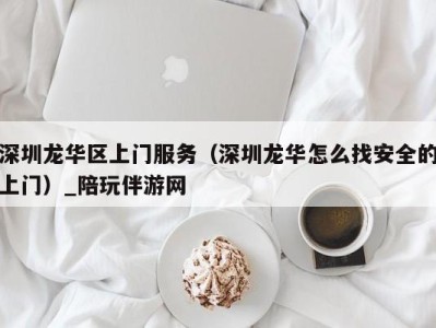 深圳龙华区上门服务（深圳龙华怎么找安全的上门）_陪玩伴游网