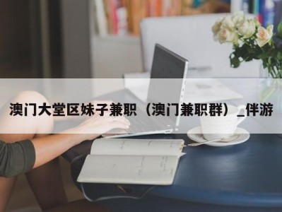 澳门大堂区妹子兼职（澳门兼职群）_伴游