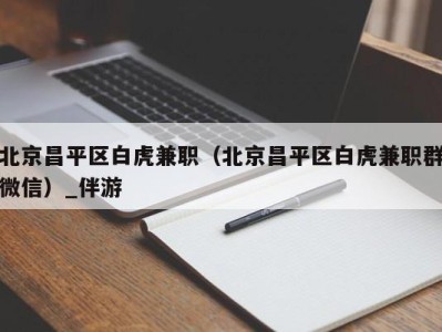 北京昌平区白虎兼职（北京昌平区白虎兼职群微信）_伴游