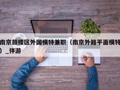 南京鼓楼区外国模特兼职（南京外籍平面模特）_伴游