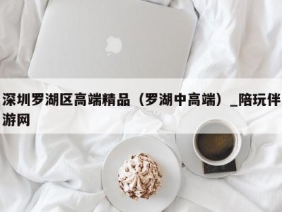 深圳罗湖区高端精品（罗湖中高端）_陪玩伴游网