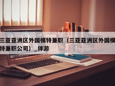 三亚亚洲区外国模特兼职（三亚亚洲区外国模特兼职公司）_伴游