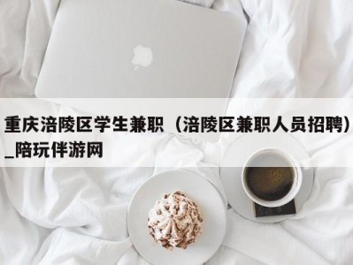 重庆涪陵区学生兼职（涪陵区兼职人员招聘）_陪玩伴游网