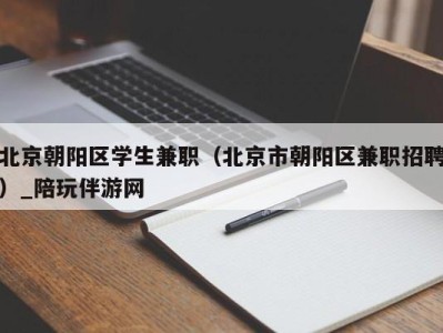 北京朝阳区学生兼职（北京市朝阳区兼职招聘）_陪玩伴游网