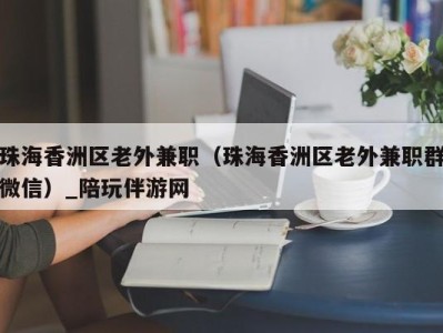 珠海香洲区老外兼职（珠海香洲区老外兼职群微信）_陪玩伴游网