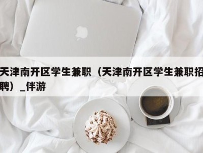 天津南开区学生兼职（天津南开区学生兼职招聘）_伴游