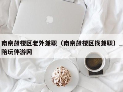 南京鼓楼区老外兼职（南京鼓楼区找兼职）_陪玩伴游网