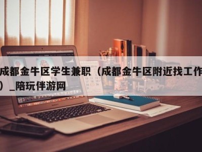 成都金牛区学生兼职（成都金牛区附近找工作）_陪玩伴游网