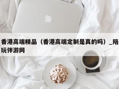 香港高端精品（香港高端定制是真的吗）_陪玩伴游网