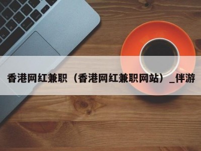 香港网红兼职（香港网红兼职网站）_伴游