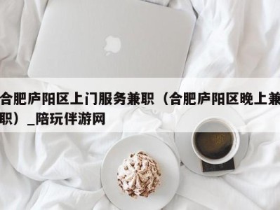 合肥庐阳区上门服务兼职（合肥庐阳区晚上兼职）_陪玩伴游网