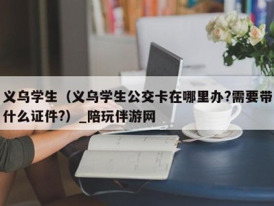 义乌学生（义乌学生公交卡在哪里办?需要带什么证件?）_陪玩伴游网