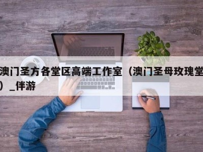 澳门圣方各堂区高端工作室（澳门圣母玫瑰堂）_伴游