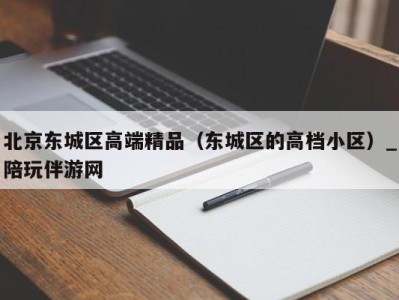 北京东城区高端精品（东城区的高档小区）_陪玩伴游网