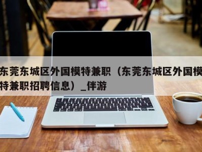 东莞东城区外国模特兼职（东莞东城区外国模特兼职招聘信息）_伴游