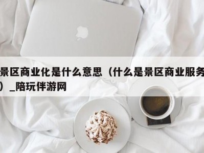 景区商业化是什么意思（什么是景区商业服务）_陪玩伴游网