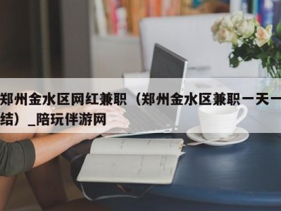 郑州金水区网红兼职（郑州金水区兼职一天一结）_陪玩伴游网