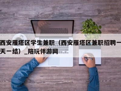 西安雁塔区学生兼职（西安雁塔区兼职招聘一天一结）_陪玩伴游网