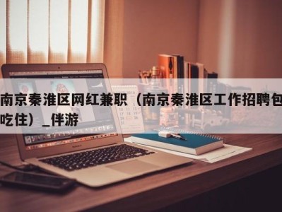 南京秦淮区网红兼职（南京秦淮区工作招聘包吃住）_伴游