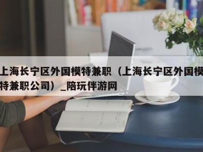 上海长宁区外国模特兼职（上海长宁区外国模特兼职公司）_陪玩伴游网