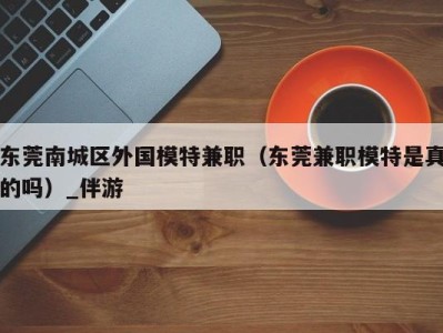 东莞南城区外国模特兼职（东莞兼职模特是真的吗）_伴游